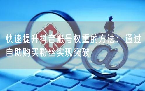 快速提升抖音账号权重的方法:通过自助购买粉丝实现突破