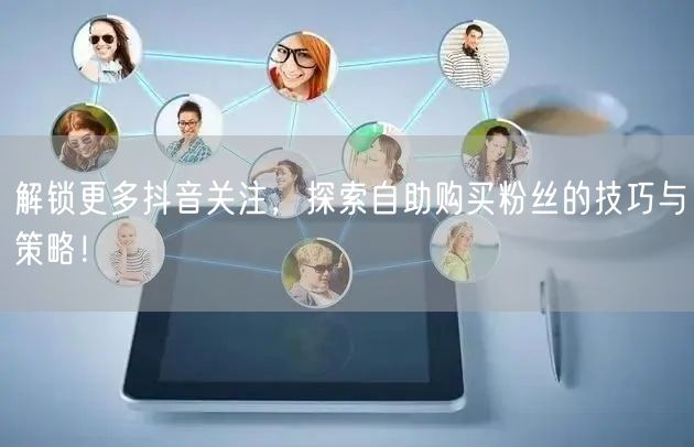解锁更多抖音关注,探索自助购买粉丝的技巧与策略!
