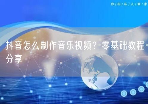 抖音怎么制作音乐视频?零基础教程分享