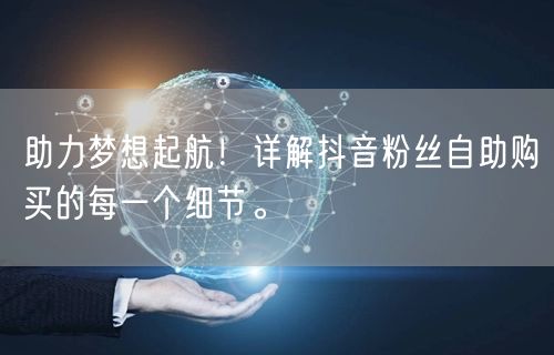 助力梦想起航!详解抖音粉丝自助购买的每一个细节。