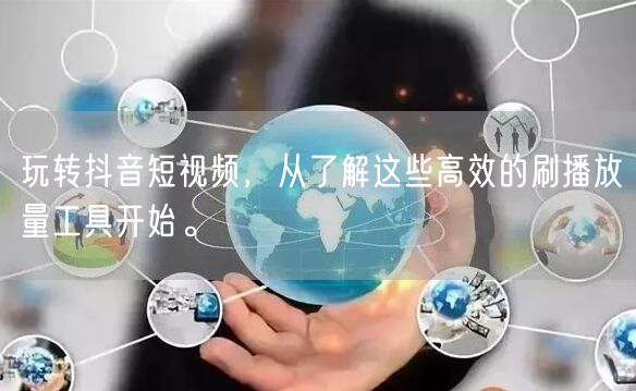 玩转抖音短视频,从了解这些高效的刷播放量工具开始。