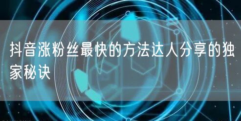 抖音涨粉丝最快的方法达人分享的独家秘诀