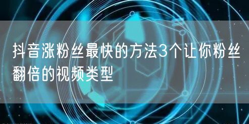 抖音涨粉丝最快的方法3个让你粉丝翻倍的视频类型