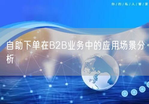 自助下单在B2B业务中的应用场景分析