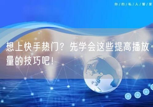 想上快手热门？先学会这些提高播放量的技巧吧！