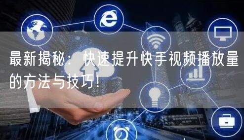 最新揭秘：快速提升快手视频播放量的方法与技巧！