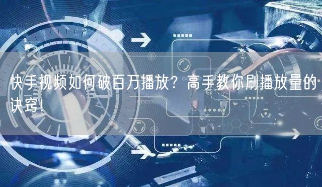 快手视频如何破百万播放？高手教你刷播放量的诀窍！