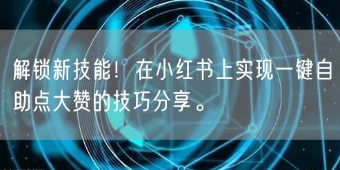 解锁新技能!在小红书上实现一键自助点大赞的技巧分享。