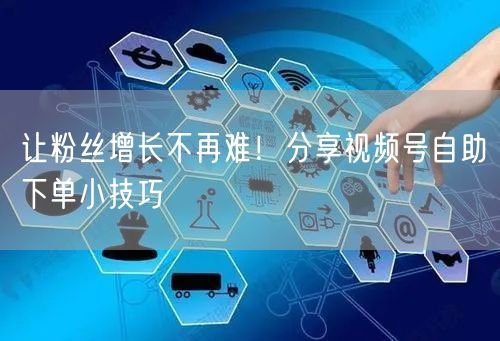让粉丝增长不再难!分享视频号自助下单小技巧