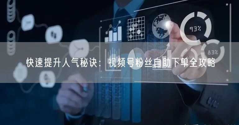 快速提升人气秘诀:视频号粉丝自助下单全攻略