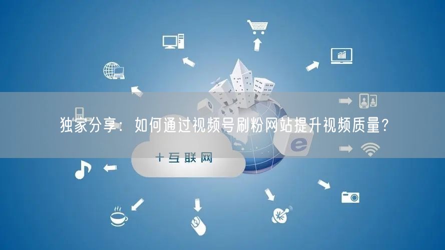 独家分享:如何通过视频号刷粉网站提升视频质量?