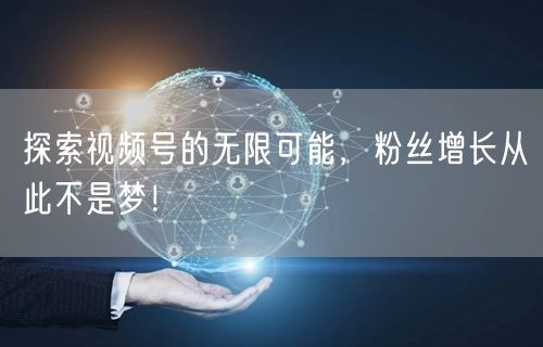 探索视频号的无限可能，粉丝增长从此不是梦！