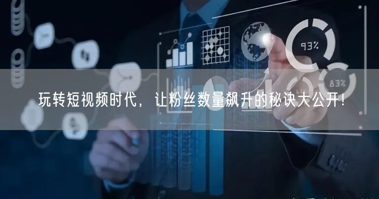 玩转短视频时代，让粉丝数量飙升的秘诀大公开！