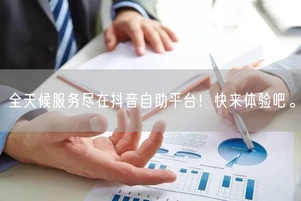 全天候服务尽在抖音自助平台!快来体验吧。