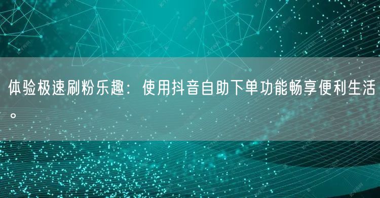 体验极速刷粉乐趣:使用抖音自助下单功能畅享便利生活。
