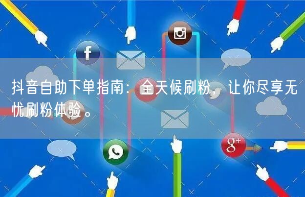 抖音自助下单指南：全天候刷粉，让你尽享无忧刷粉体验。