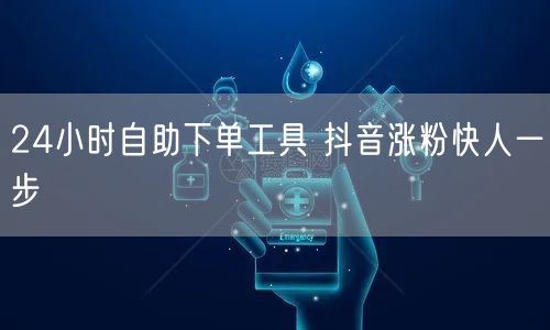 24小时自助下单工具 抖音涨粉快人一步