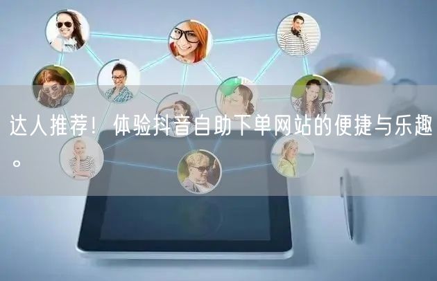 达人推荐!体验抖音自助下单网站的便捷与乐趣。