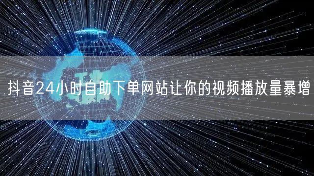 抖音24小时自助下单网站让你的视频播放量暴增