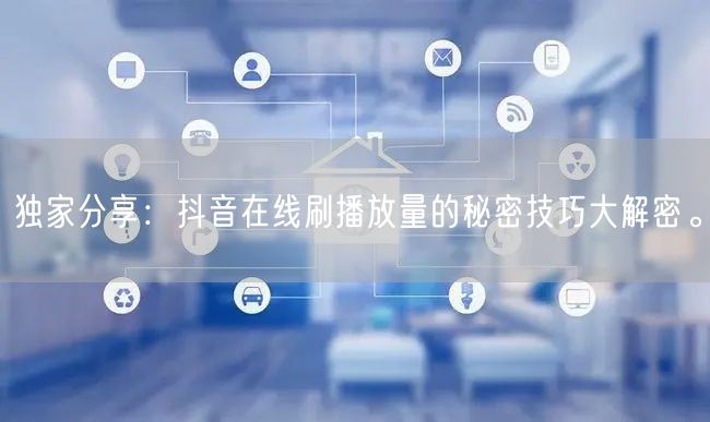 独家分享:抖音在线刷播放量的秘密技巧大解密。