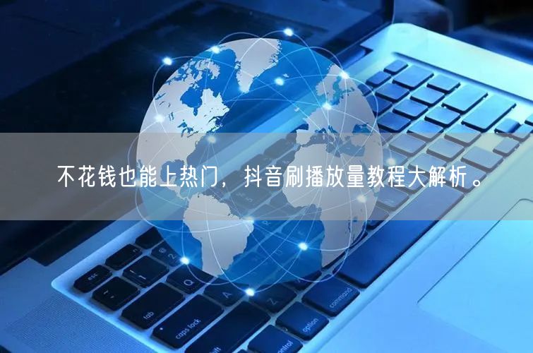 不花钱也能上热门,抖音刷播放量教程大解析。