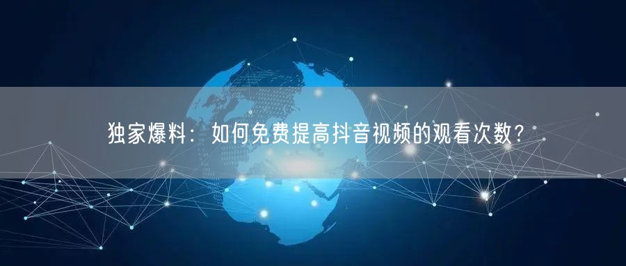 独家爆料:如何免费提高抖音视频的观看次数?