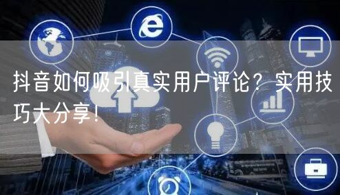 抖音如何吸引真实用户评论?实用技巧大分享!