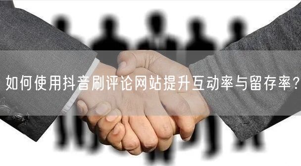 如何使用抖音刷评论网站提升互动率与留存率?