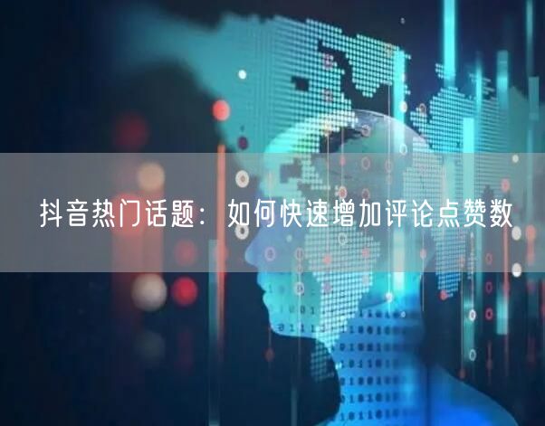 抖音热门话题:如何快速增加评论点赞数