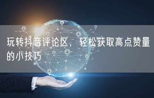 玩转抖音评论区,轻松获取高点赞量的小技巧