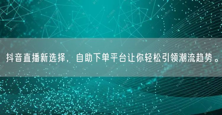抖音直播新选择,自助下单平台让你轻松引领潮流趋势。