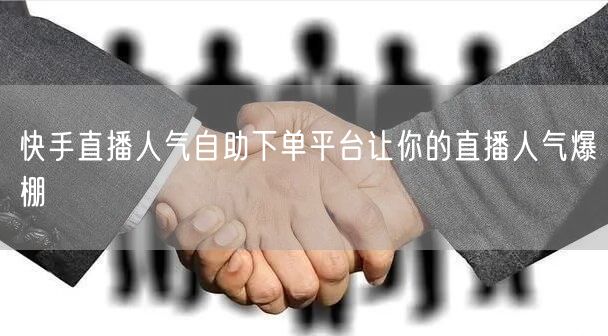 快手直播人气自助下单平台让你的直播人气爆棚