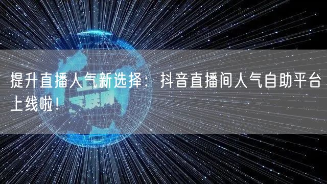 提升直播人气新选择：抖音直播间人气自助平台上线啦！