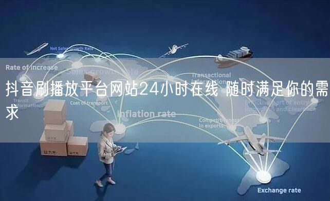 抖音刷播放平台网站24小时在线 随时满足你的需求