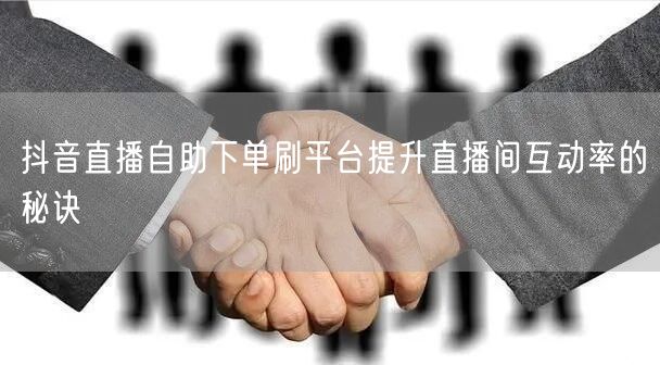 抖音直播自助下单刷平台提升直播间互动率的秘诀