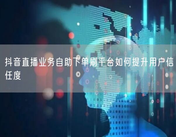 抖音直播业务自助下单刷平台如何提升用户信任度