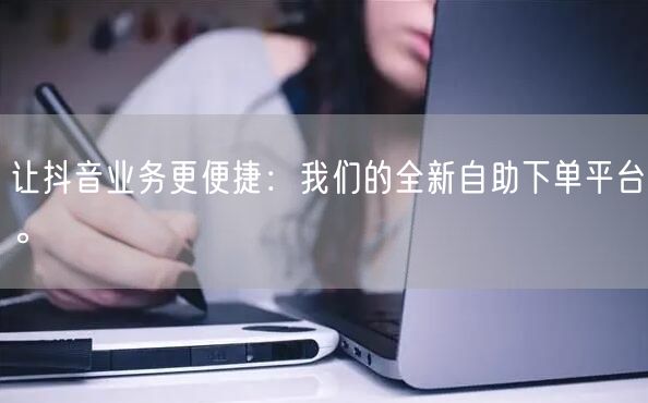 让抖音业务更便捷:我们的全新自助下单平台。