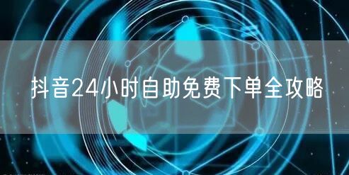 抖音24小时自助免费下单全攻略