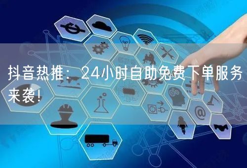 抖音热推:24小时自助免费下单服务来袭!
