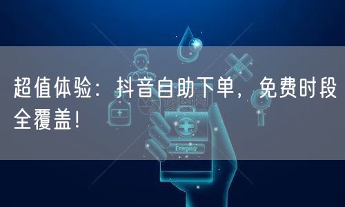 超值体验:抖音自助下单,免费时段全覆盖!