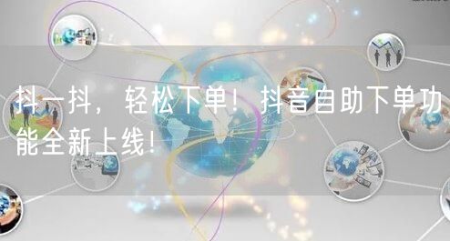 抖一抖,轻松下单!抖音自助下单功能全新上线!