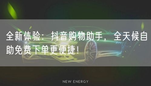 全新体验:抖音购物助手,全天候自助免费下单更便捷!