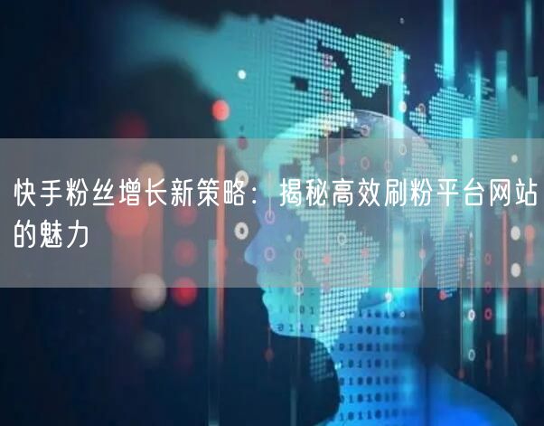 快手粉丝增长新策略:揭秘高效刷粉平台网站的魅力