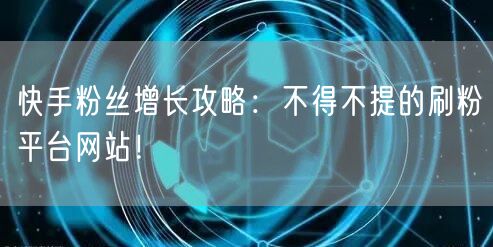 快手粉丝增长攻略:不得不提的刷粉平台网站!