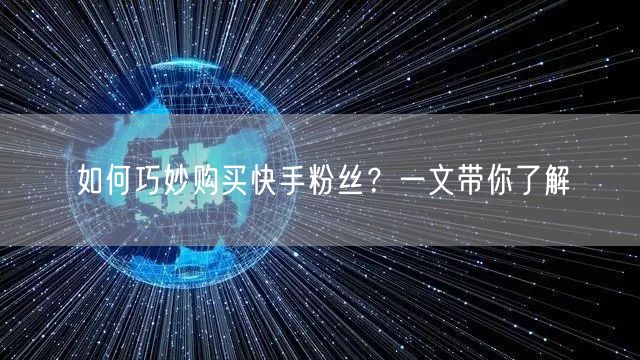 如何巧妙购买快手粉丝?一文带你了解