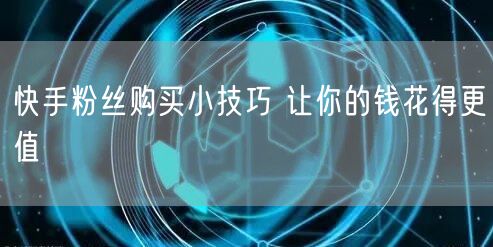 快手粉丝购买小技巧 让你的钱花得更值