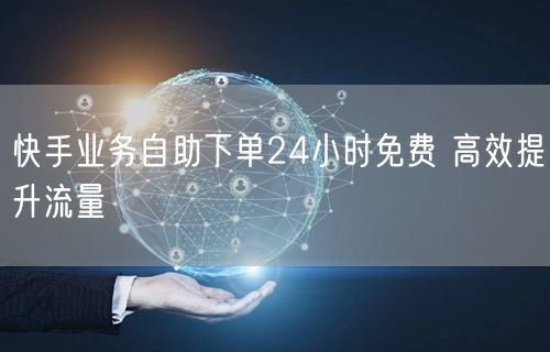 快手业务自助下单24小时免费 高效提升流量