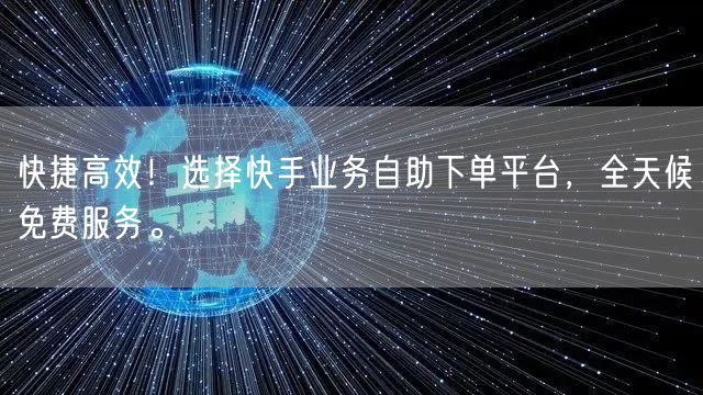 快捷高效!选择快手业务自助下单平台,全天候免费服务。
