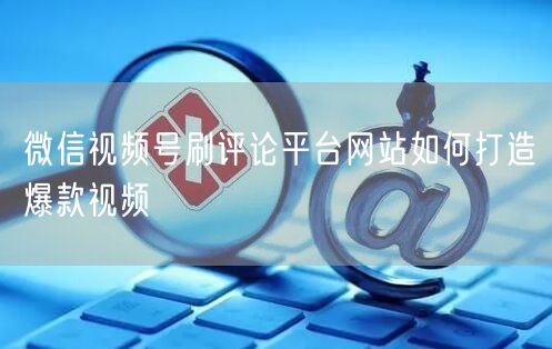 微信视频号刷评论平台网站如何打造爆款视频