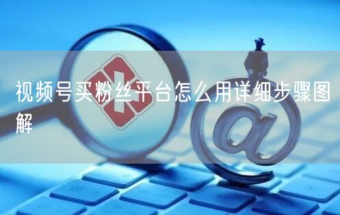 视频号买粉丝平台怎么用详细步骤图解